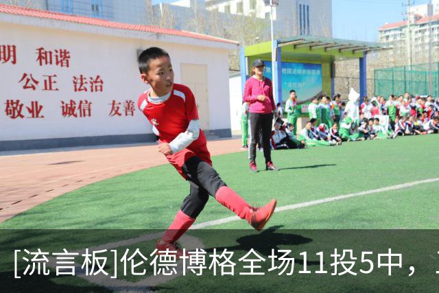 [流言板]伦德博格全场11投5中，三分4中1得到12分3篮板2助攻1抢断